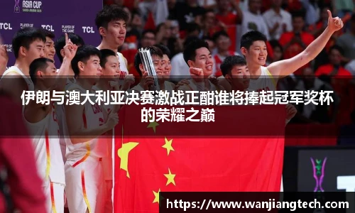 伊朗与澳大利亚决赛激战正酣谁将捧起冠军奖杯的荣耀之巅