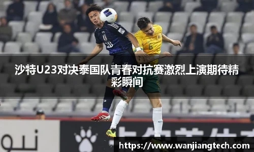 沙特U23对决泰国队青春对抗赛激烈上演期待精彩瞬间
