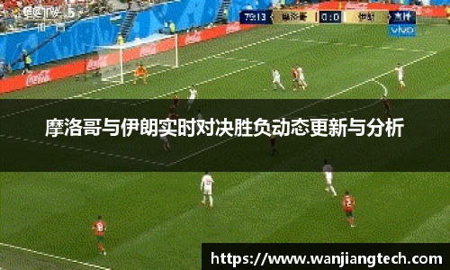 摩洛哥与伊朗实时对决胜负动态更新与分析